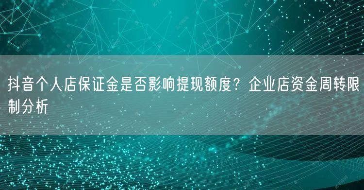 抖音个人店保证金是否影响提现额度？企业店资金周转限制分析