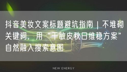 抖音美妆文案标题避坑指南｜不堆砌关键词，用“干敏皮秋日维稳方案”自然融入搜索意图