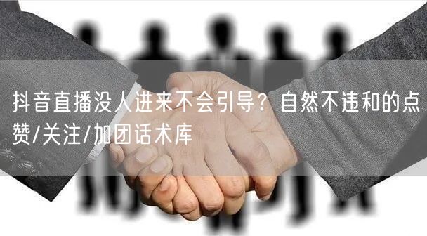 抖音直播没人进来不会引导？自然不违和的点赞/关注/加团话术库