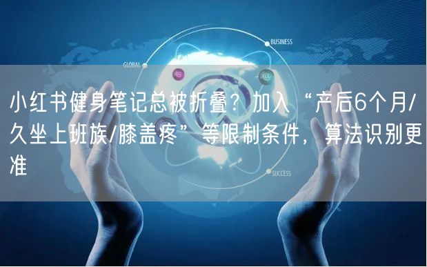 小红书健身笔记总被折叠?加入“产后6个月/久坐上班族/膝盖疼”等限制条件,算法识