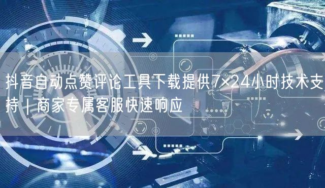 抖音自动点赞评论工具下载提供7×24小时技术支持|商家专属客服快速响应