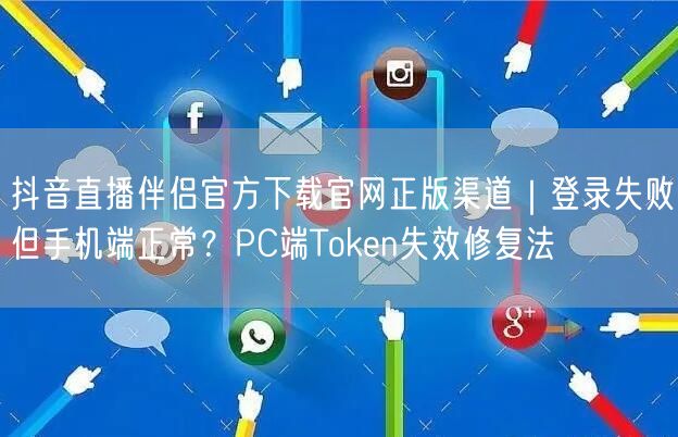 抖音直播伴侣官方下载官网正版渠道｜登录失败但手机端正常？PC端Token失效修复