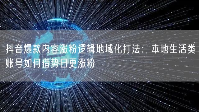 抖音爆款内容涨粉逻辑地域化打法：本地生活类账号如何借势日更涨粉