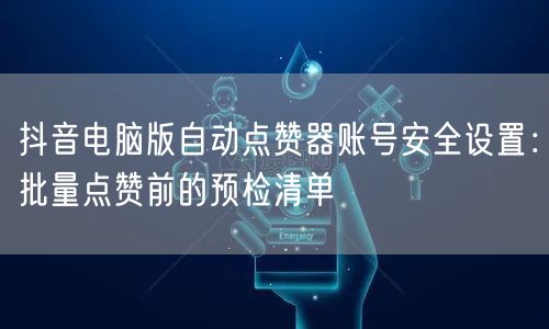 抖音电脑版自动点赞器账号安全设置：批量点赞前的预检清单