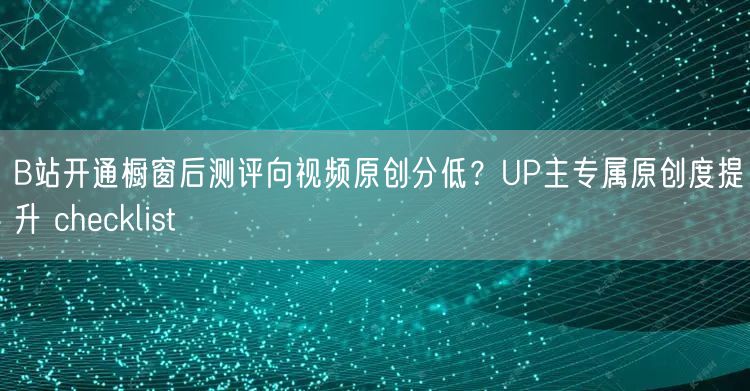 B站开通橱窗后测评向视频原创分低？UP主专属原创度提升 checklist