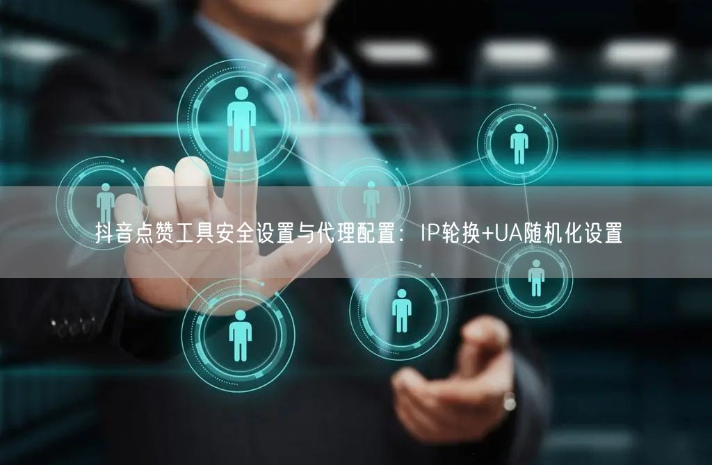 抖音点赞工具安全设置与代理配置：IP轮换+UA随机化设置