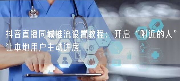 抖音直播同城推流设置教程：开启“附近的人”让本地用户主动进房