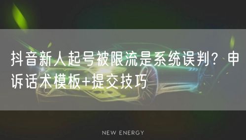 抖音新人起号被限流是系统误判？申诉话术模板+提交技巧