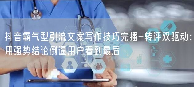 抖音霸气型引流文案写作技巧完播+转评双驱动：用强势结论倒逼用户看到最后