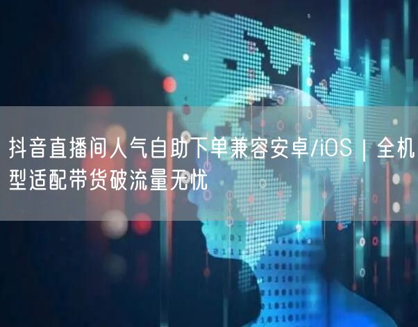 抖音直播间人气自助下单兼容安卓/iOS｜全机型适配带货破流量无忧