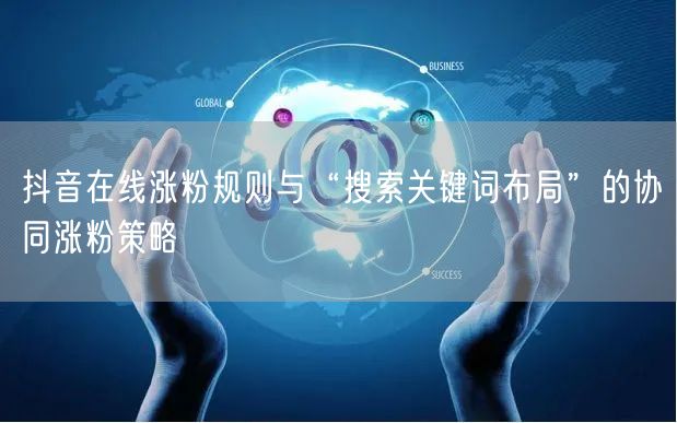 抖音在线涨粉规则与“搜索关键词布局”的协同涨粉策略