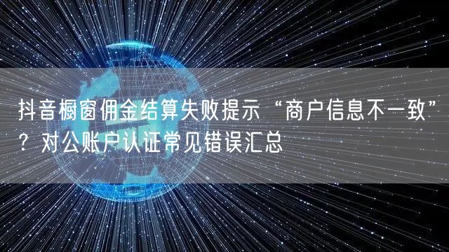 抖音橱窗佣金结算失败提示“商户信息不一致”？对公账户认证常见错误汇总