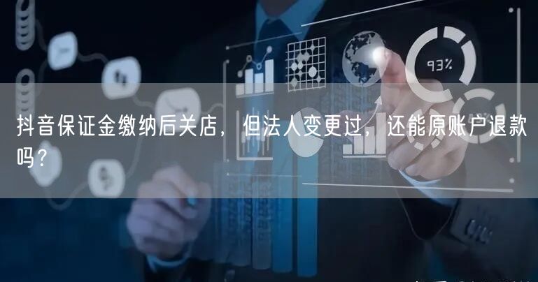 抖音保证金缴纳后关店，但法人变更过，还能原账户退款吗？