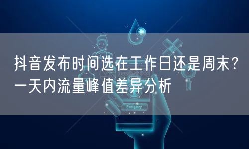 抖音发布时间选在工作日还是周末？一天内流量峰值差异分析