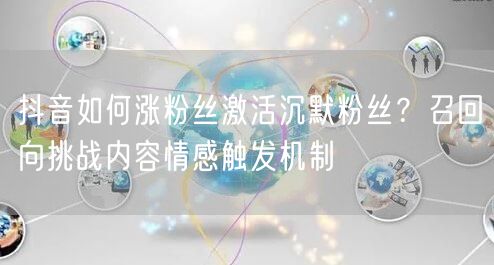 抖音如何涨粉丝激活沉默粉丝？召回向挑战内容情感触发机制