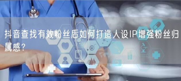 抖音查找有效粉丝后如何打造人设IP增强粉丝归属感？