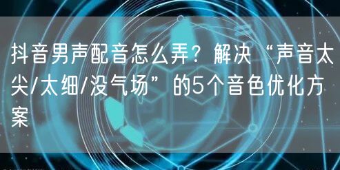 抖音男声配音怎么弄？解决“声音太尖/太细/没气场”的5个音色优化方案