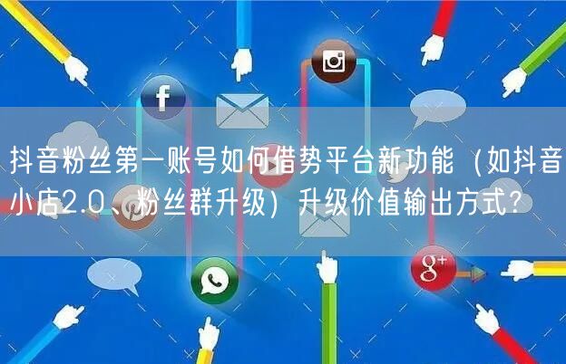 抖音粉丝第一账号如何借势平台新功能（如抖音小店2.0、粉丝群升级）升级价值输出方