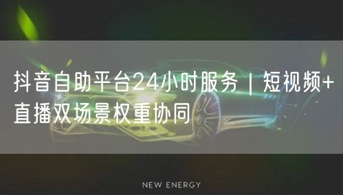 抖音自助平台24小时服务|短视频+直播双场景权重协同
