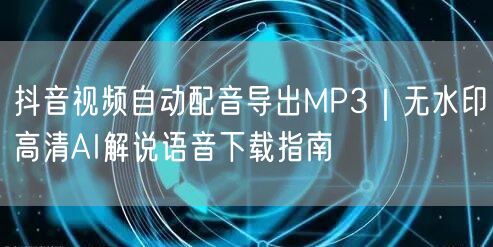 抖音视频自动配音导出MP3｜无水印高清AI解说语音下载指南