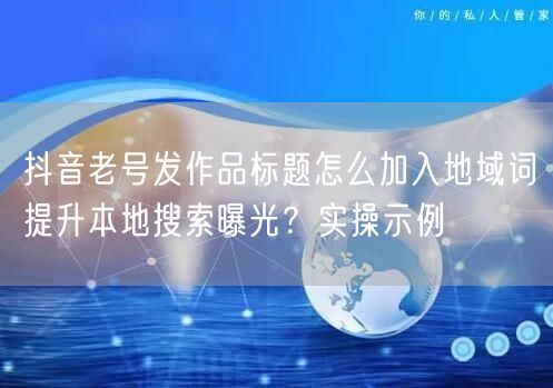 抖音老号发作品标题怎么加入地域词提升本地搜索曝光？实操示例