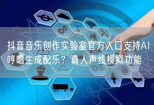 抖音音乐创作实验室官方入口支持AI哼唱生成配乐？真人声线模拟功能