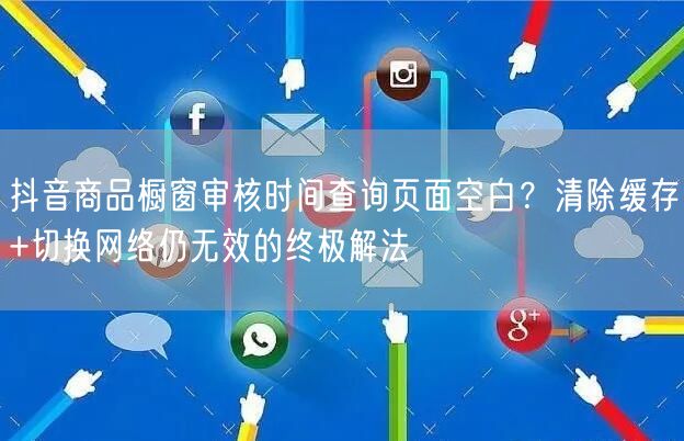 抖音商品橱窗审核时间查询页面空白？清除缓存+切换网络仍无效的终极解法