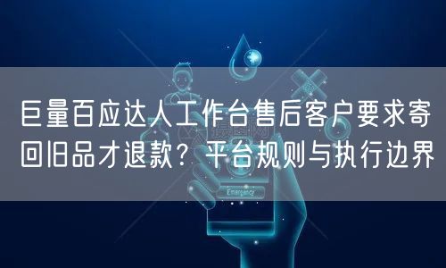 巨量百应达人工作台售后客户要求寄回旧品才退款？平台规则与执行边界