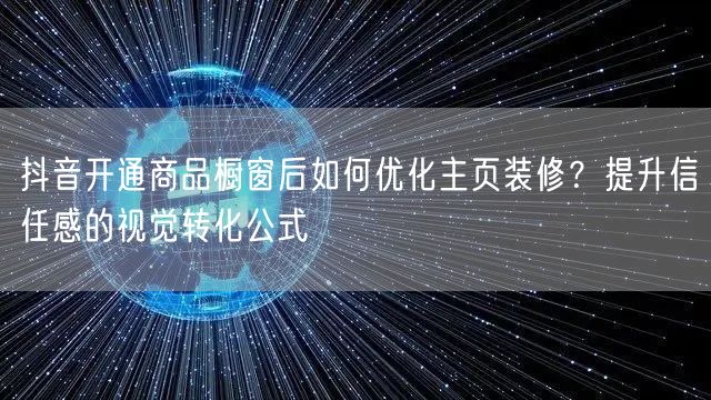 抖音开通商品橱窗后如何优化主页装修？提升信任感的视觉转化公式