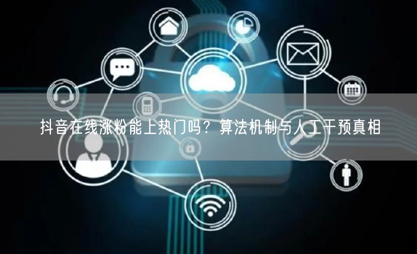 抖音在线涨粉能上热门吗？算法机制与人工干预真相