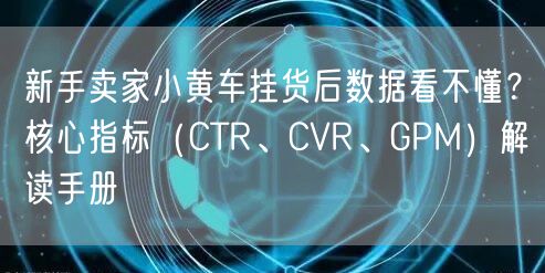 新手卖家小黄车挂货后数据看不懂？核心指标（CTR、CVR、GPM）解读手册