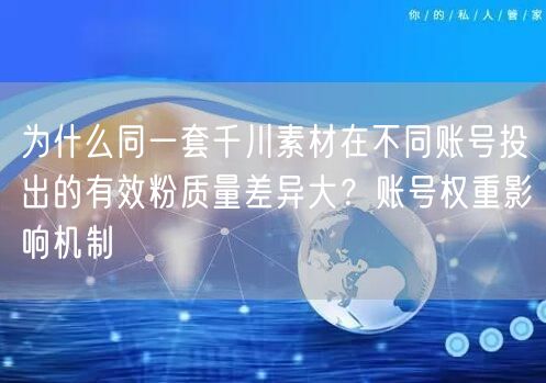 为什么同一套千川素材在不同账号投出的有效粉质量差异大？账号权重影响机制