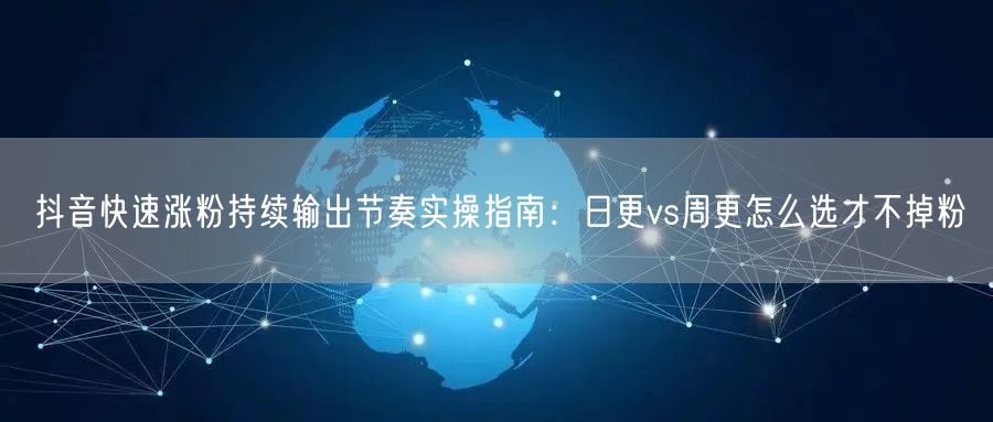 抖音快速涨粉持续输出节奏实操指南:日更vs周更怎么选才不掉粉