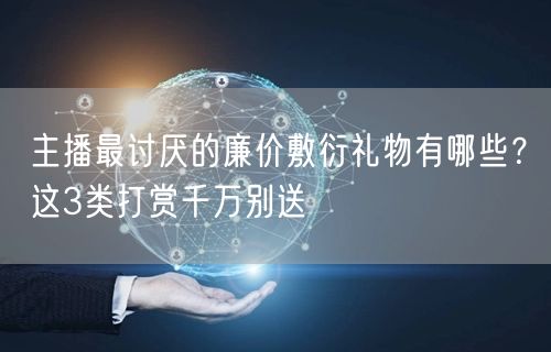 主播最讨厌的廉价敷衍礼物有哪些?这3类打赏千万别送