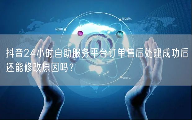 抖音24小时自助服务平台订单售后处理成功后还能修改原因吗?