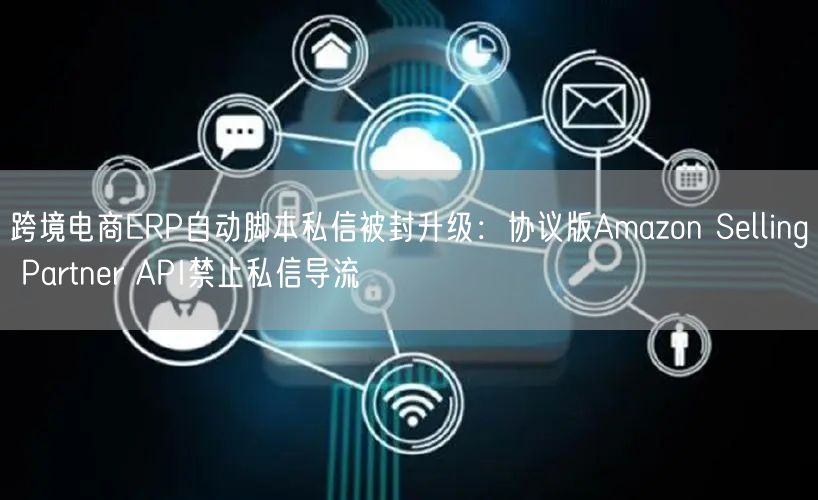 跨境电商ERP自动脚本私信被封升级:协议版Amazon Selling Part