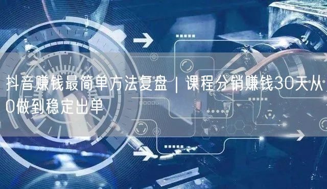 抖音赚钱最简单方法复盘|课程分销赚钱30天从0做到稳定出单