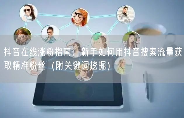 抖音在线涨粉指南：新手如何用抖音搜索流量获取精准粉丝（附关键词挖掘）