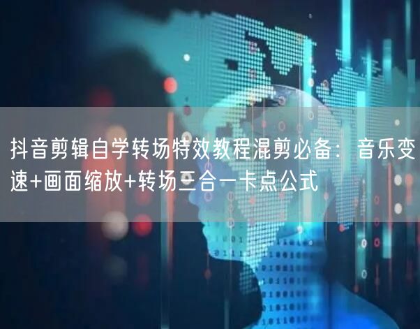 抖音剪辑自学转场特效教程混剪必备：音乐变速+画面缩放+转场三合一卡点公式