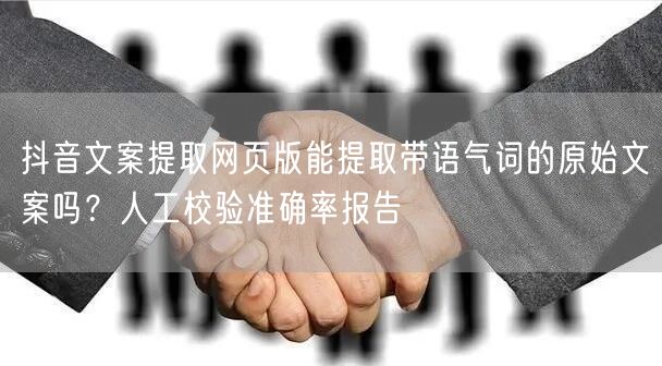 抖音文案提取网页版能提取带语气词的原始文案吗?人工校验准确率报告