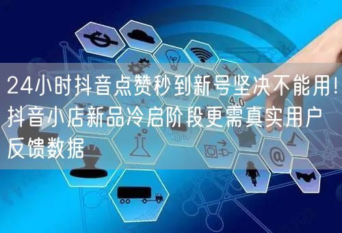 24小时抖音点赞秒到新号坚决不能用!抖音小店新品冷启阶段更需真实用户反馈数据