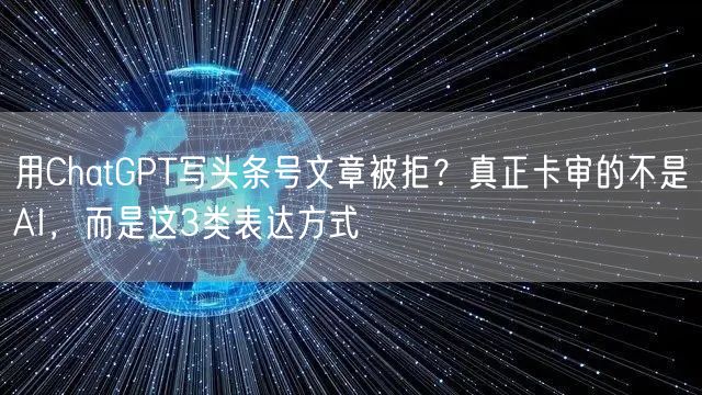 用ChatGPT写头条号文章被拒?真正卡审的不是AI,而是这3类表达方式