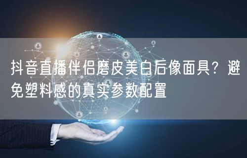 抖音直播伴侣磨皮美白后像面具?避免塑料感的真实参数配置