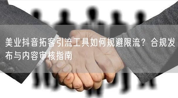 美业抖音拓客引流工具如何规避限流?合规发布与内容审核指南