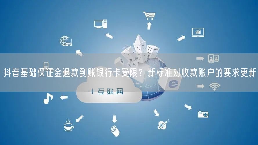 抖音基础保证金退款到账银行卡受限？新标准对收款账户的要求更新