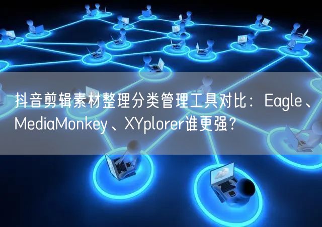 抖音剪辑素材整理分类管理工具对比：Eagle、MediaMonkey、XYplo