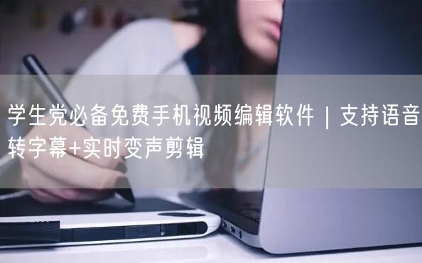 学生党必备免费手机视频编辑软件|支持语音转字幕+实时变声剪辑