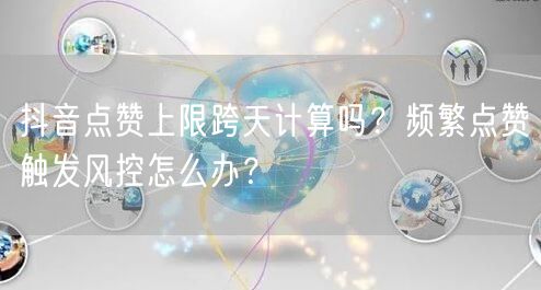 抖音点赞上限跨天计算吗?频繁点赞触发风控怎么办?