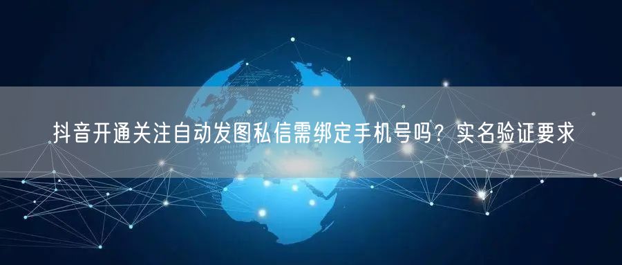 抖音开通关注自动发图私信需绑定手机号吗?实名验证要求