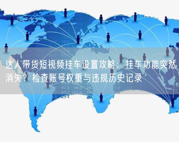 达人带货短视频挂车设置攻略：挂车功能突然消失？检查账号权重与违规历史记录